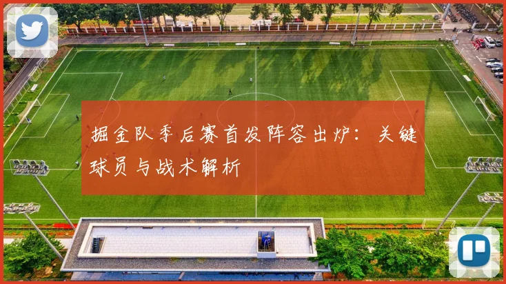 掘金队季后赛首发阵容出炉：关键球员与战术解析