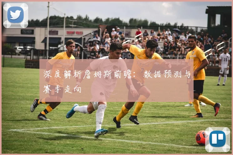深度解析詹姆斯前瞻:数据预测与赛季走向