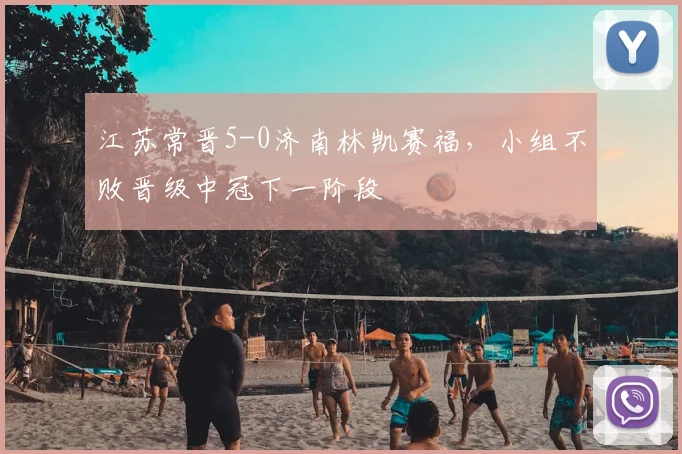 江苏常晋5-0济南林凯赛福，小组不败晋级中冠下一阶段
