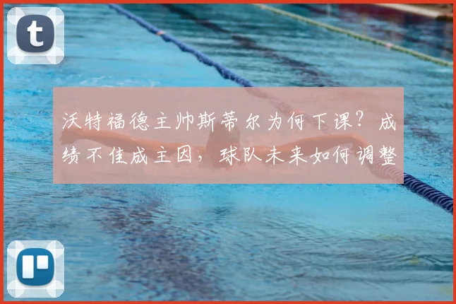沃特福德主帅斯蒂尔为何下课?成绩不佳成主因,球队未来如何调整?