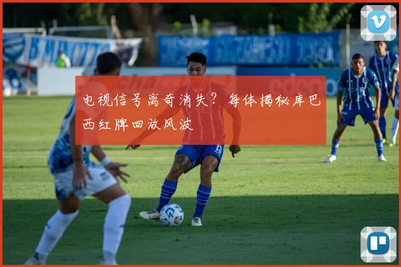 电视信号离奇消失?每体揭秘库巴西红牌回放风波