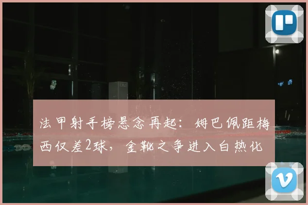 法甲射手榜悬念再起:姆巴佩距梅西仅差2球,金靴之争进入白热化
