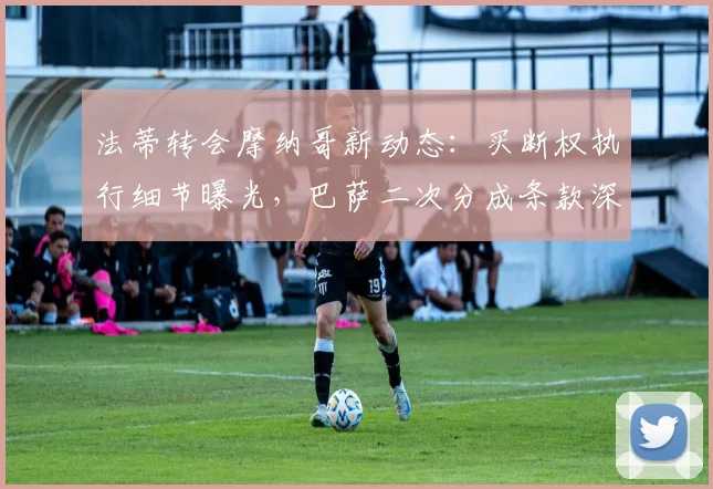 法蒂转会摩纳哥新动态:买断权执行细节曝光,巴萨二次分成条款深度解析