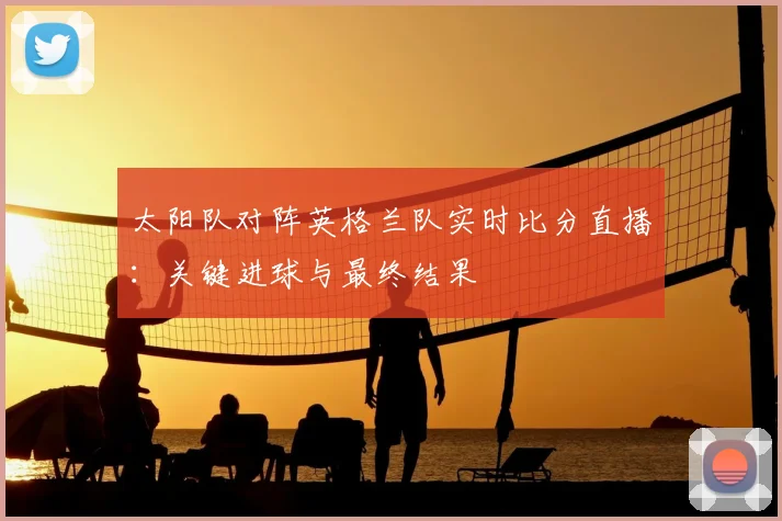 太阳队对阵英格兰队实时比分直播：关键进球与最终结果