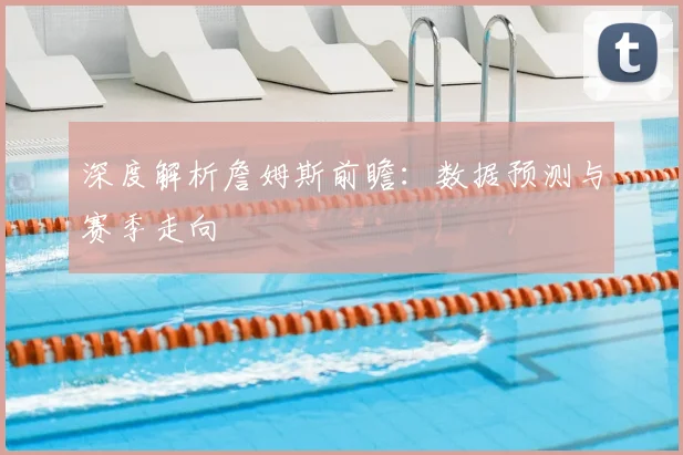 深度解析詹姆斯前瞻：数据预测与赛季走向