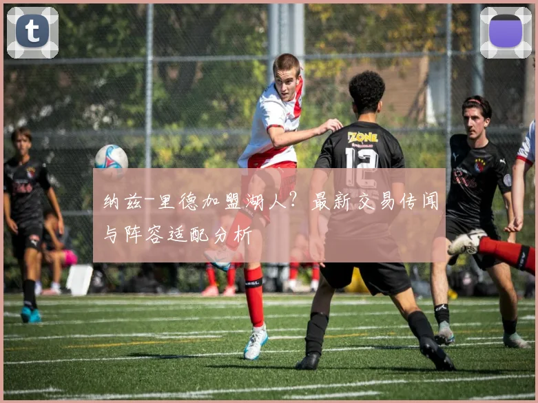 纳兹-里德加盟湖人?最新交易传闻与阵容适配分析