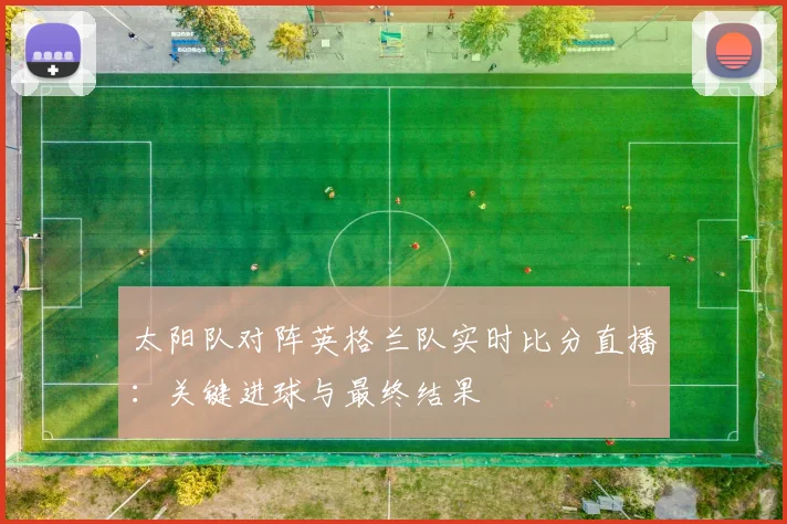 太阳队对阵英格兰队实时比分直播：关键进球与最终结果