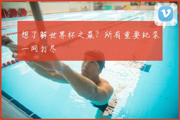 想了解世界杯之最？所有重要纪录一网打尽