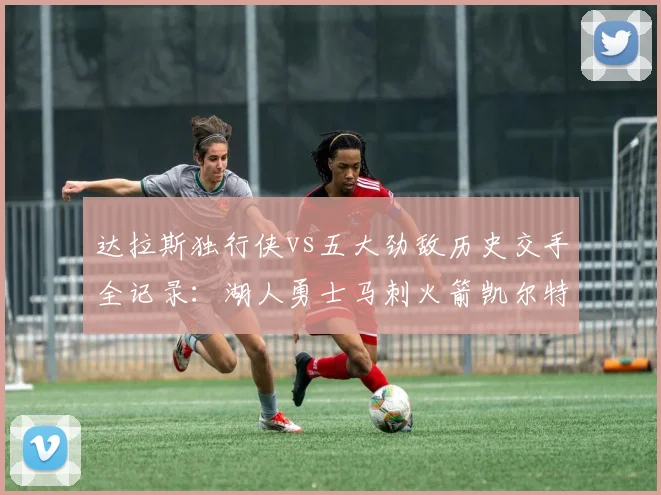 达拉斯独行侠vs五大劲敌历史交手全记录:湖人勇士马刺火箭凯尔特人战绩一键查