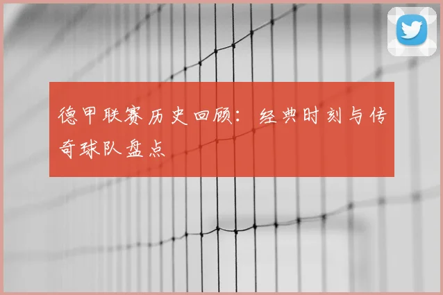 德甲联赛历史回顾:经典时刻与传奇球队盘点