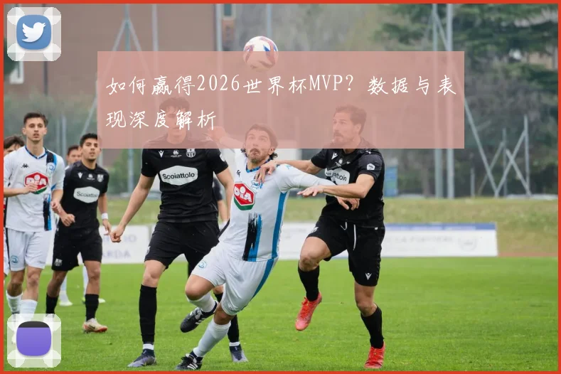 如何赢得2026世界杯MVP？数据与表现深度解析