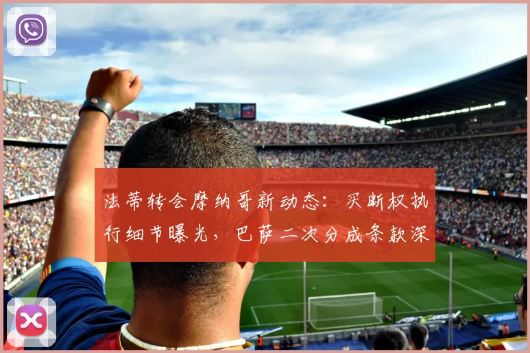 法蒂转会摩纳哥新动态：买断权执行细节曝光，巴萨二次分成条款深度解析