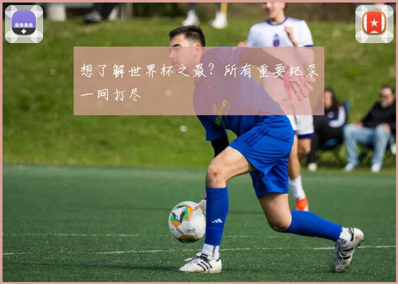 想了解世界杯之最?所有重要纪录一网打尽