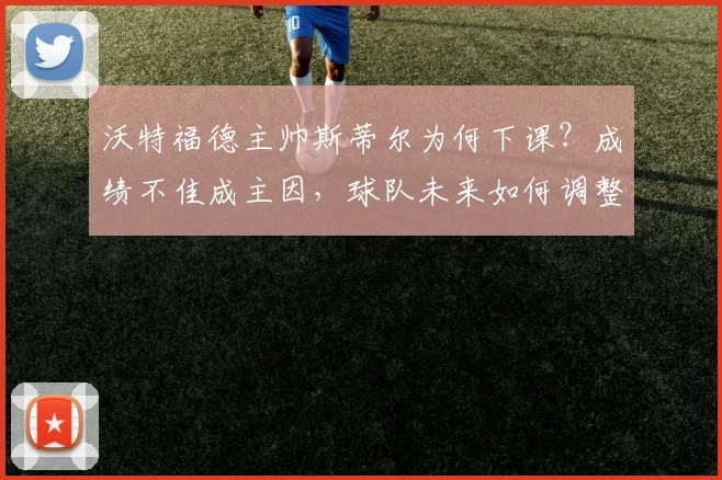 沃特福德主帅斯蒂尔为何下课？成绩不佳成主因，球队未来如何调整？