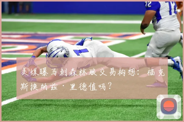 美媒曝马刺森林狼交易构想:福克斯换纳兹·里德值吗?