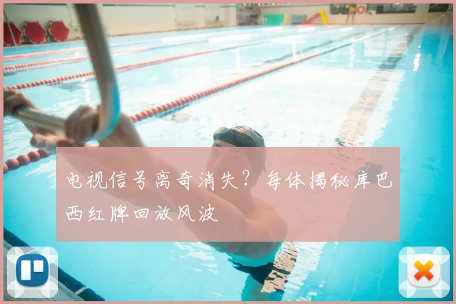 电视信号离奇消失？每体揭秘库巴西红牌回放风波