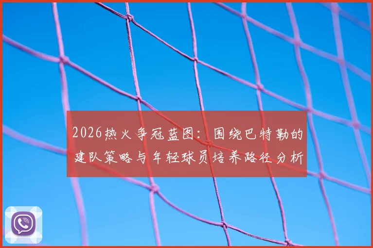 2026热火争冠蓝图：围绕巴特勒的建队策略与年轻球员培养路径分析