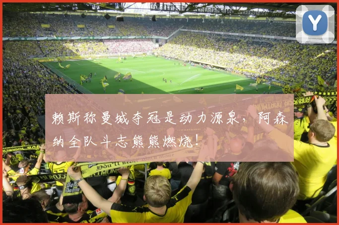 赖斯称曼城夺冠是动力源泉，阿森纳全队斗志熊熊燃烧！