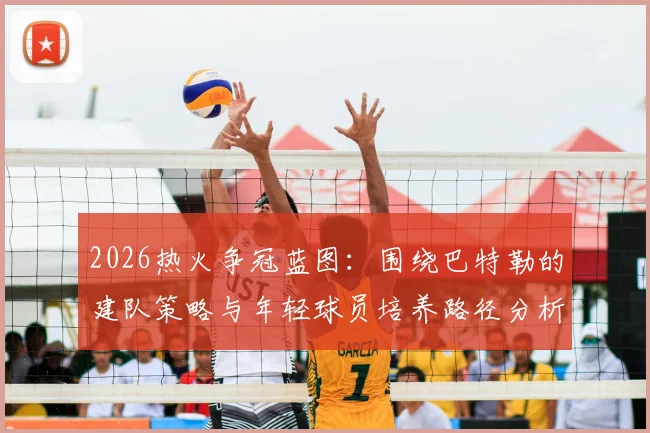 2026热火争冠蓝图:围绕巴特勒的建队策略与年轻球员培养路径分析