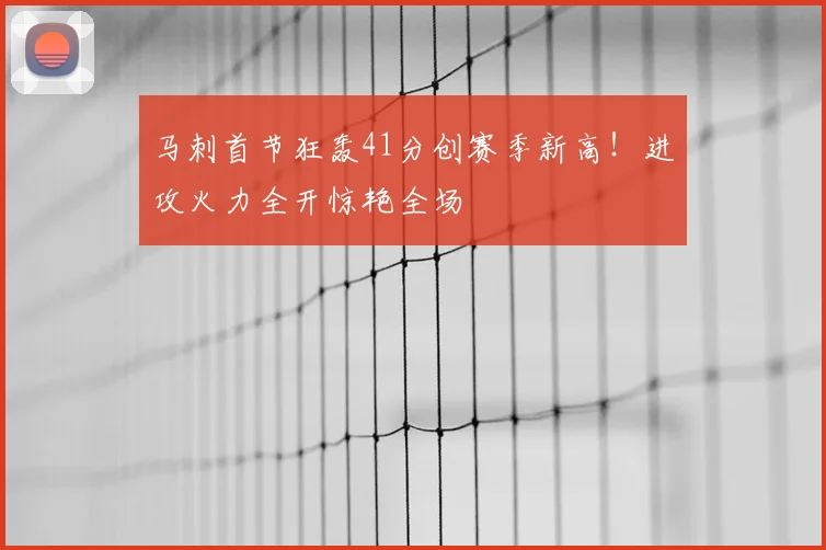 马刺首节狂轰41分创赛季新高!进攻火力全开惊艳全场