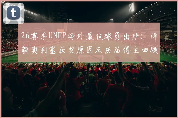 26赛季UNFP海外最佳球员出炉:详解奥利塞获奖原因及历届得主回顾