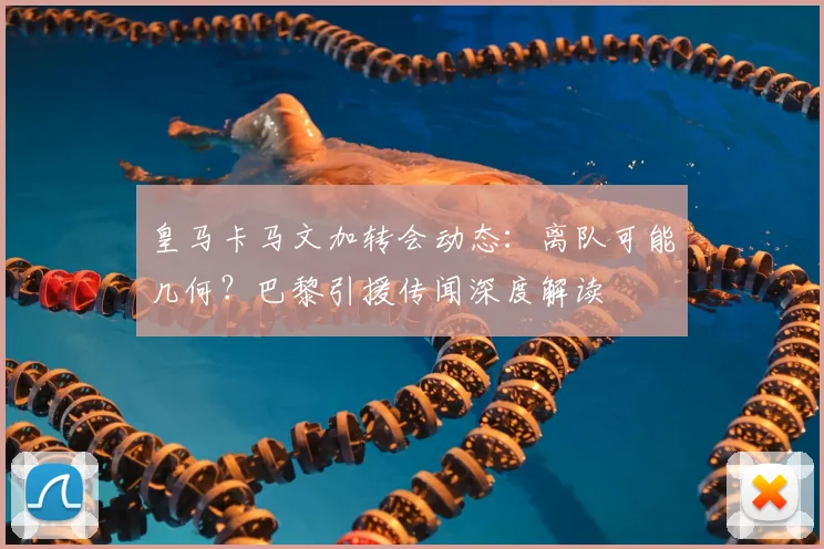 皇马卡马文加转会动态:离队可能几何?巴黎引援传闻深度解读