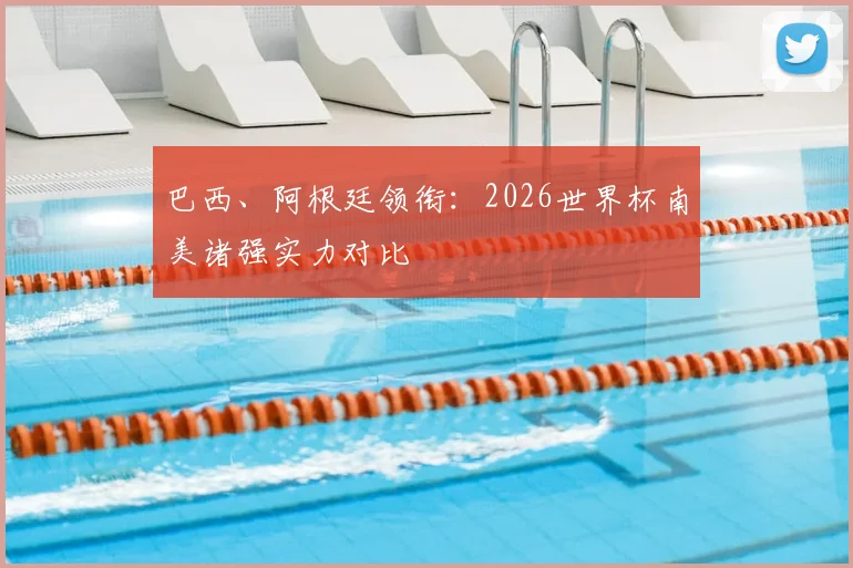 巴西、阿根廷领衔：2026世界杯南美诸强实力对比