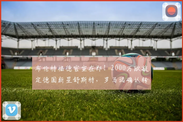 布伦特福德官宣在即!2000万欧敲定德国新星舒斯特,罗马诺确认转会细节